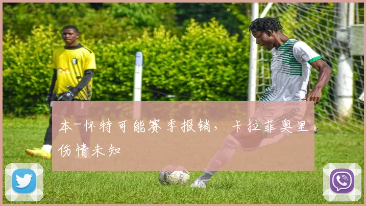 本-怀特可能赛季报销，卡拉菲奥里伤情未知