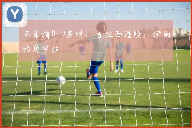 不莱梅0-0多特，吉拉西造险，伊纳西奥中柱
