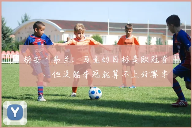 胡安·弗兰：马竞的目标是欧冠资格，但没能夺冠就算不上好赛季
