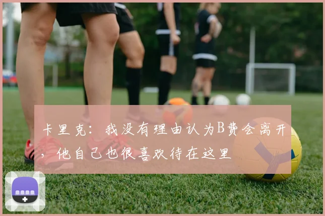 卡里克：我没有理由认为B费会离开，他自己也很喜欢待在这里