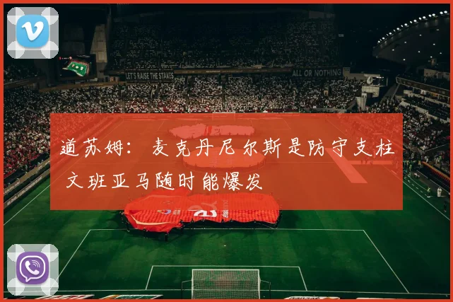 道苏姆：麦克丹尼尔斯是防守支柱 文班亚马随时能爆发
